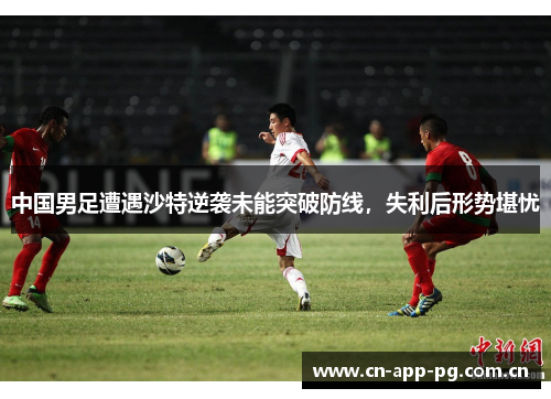 中国男足遭遇沙特逆袭未能突破防线,失利后形势堪忧 中国男足遭遇沙特逆袭未能突破防线,失利后形势堪忧