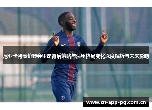 尼亚卡特高价转会里昂背后策略与法甲格局变化深度解析与未来影响